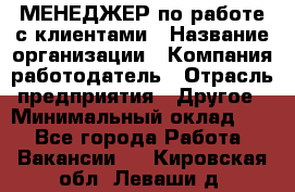 МЕНЕДЖЕР по работе с клиентами › Название организации ­ Компания-работодатель › Отрасль предприятия ­ Другое › Минимальный оклад ­ 1 - Все города Работа » Вакансии   . Кировская обл.,Леваши д.